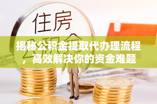 城子河揭秘公积金提取代办理流程，高效解决你的资金难题