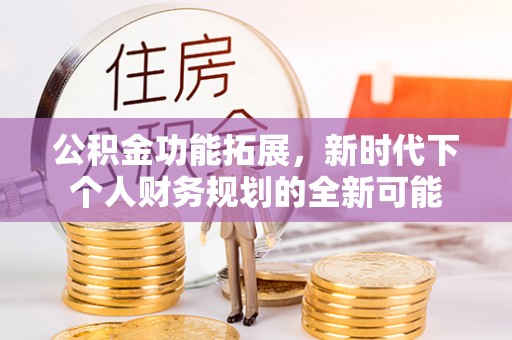 城子河公积金功能拓展，新时代下个人财务规划的全新可能