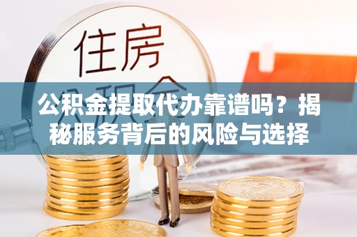 城子河公积金提取代办靠谱吗？揭秘服务背后的风险与选择