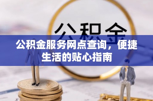 城子河公积金服务网点查询，便捷生活的贴心指南
