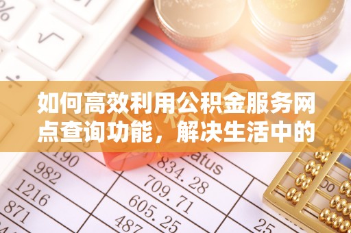 城子河如何高效利用公积金服务网点查询功能，解决生活中的资金难题