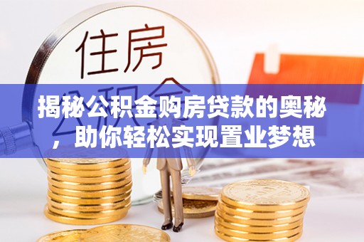 城子河揭秘公积金购房贷款的奥秘，助你轻松实现置业梦想