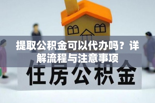 城子河提取公积金可以代办吗？详解流程与注意事项