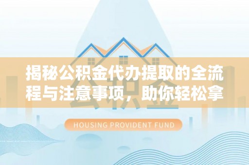 城子河揭秘公积金代办提取的全流程与注意事项，助你轻松拿回属于自己的钱