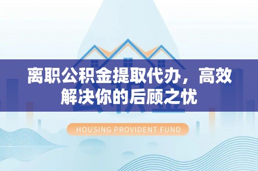 城子河离职公积金提取代办，高效解决你的后顾之忧