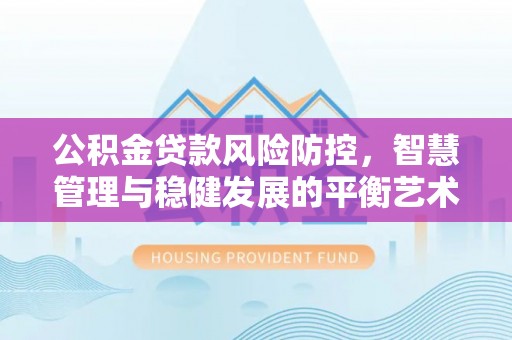 城子河公积金贷款风险防控，智慧管理与稳健发展的平衡艺术