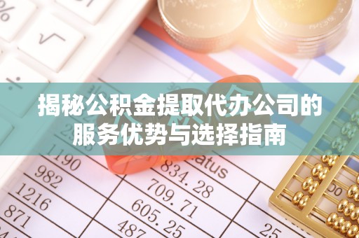 城子河揭秘公积金提取代办公司的服务优势与选择指南