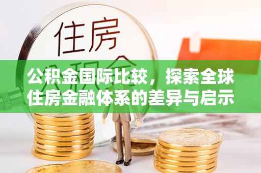 城子河公积金国际比较，探索全球住房金融体系的差异与启示