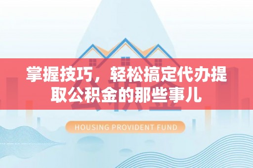 城子河掌握技巧，轻松搞定代办提取公积金的那些事儿