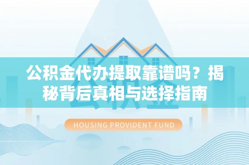 城子河公积金代办提取靠谱吗？揭秘背后真相与选择指南