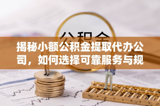 城子河揭秘小额公积金提取代办公司，如何选择可靠服务与规避风险