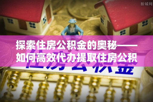 城子河探索住房公积金的奥秘——如何高效代办提取住房公积金