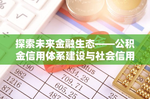 城子河探索未来金融生态——公积金信用体系建设与社会信用体系的深度融合
