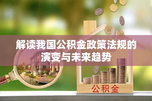城子河解读我国公积金政策法规的演变与未来趋势
