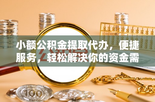城子河小额公积金提取代办，便捷服务，轻松解决你的资金需求