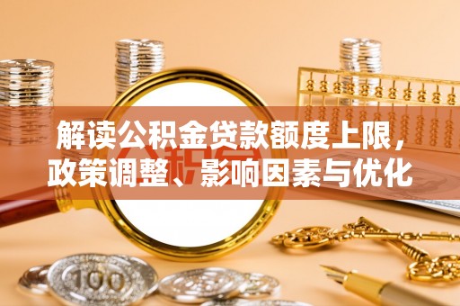 城子河解读公积金贷款额度上限，政策调整、影响因素与优化策略