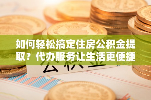 城子河如何轻松搞定住房公积金提取？代办服务让生活更便捷