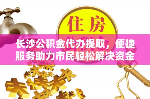 城子河长沙公积金代办提取，便捷服务助力市民轻松解决资金需求
