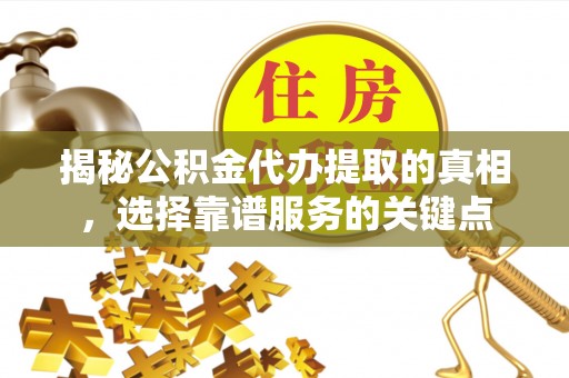 城子河揭秘公积金代办提取的真相，选择靠谱服务的关键点