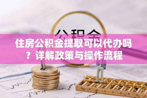 城子河住房公积金提取可以代办吗？详解政策与操作流程