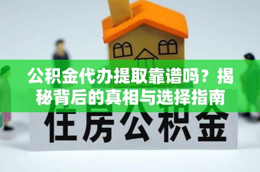 城子河公积金代办提取靠谱吗？揭秘背后的真相与选择指南