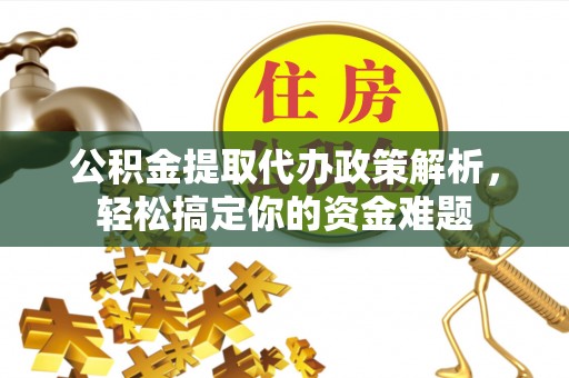 城子河公积金提取代办政策解析，轻松搞定你的资金难题