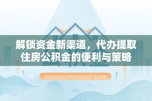 城子河解锁资金新渠道，代办提取住房公积金的便利与策略