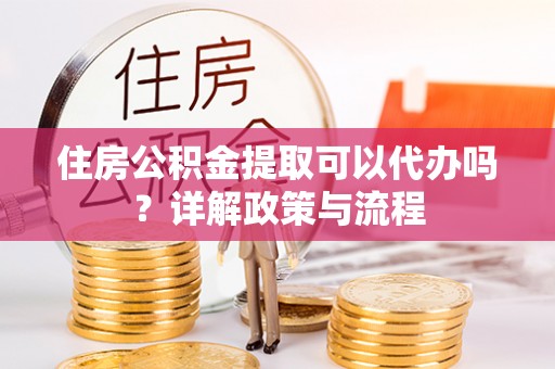 城子河住房公积金提取可以代办吗？详解政策与流程