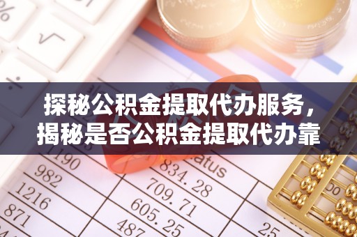 城子河探秘公积金提取代办服务，揭秘是否公积金提取代办靠谱吗？
