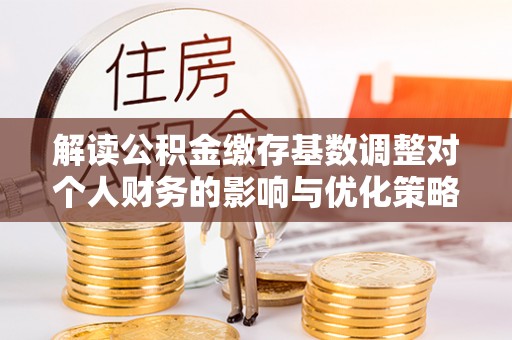 城子河解读公积金缴存基数调整对个人财务的影响与优化策略