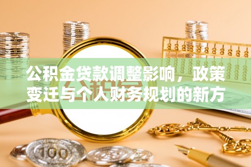 城子河公积金贷款调整影响，政策变迁与个人财务规划的新方向