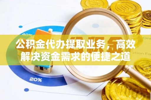 城子河公积金代办提取业务，高效解决资金需求的便捷之道