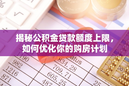 城子河揭秘公积金贷款额度上限，如何优化你的购房计划