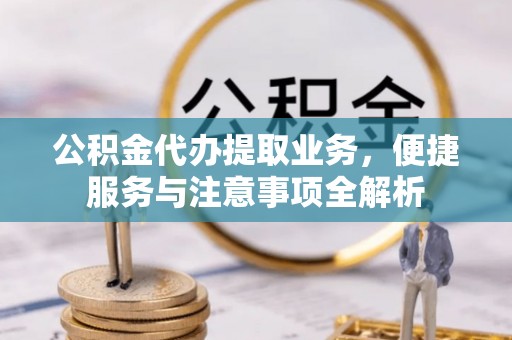 城子河公积金代办提取业务，便捷服务与注意事项全解析