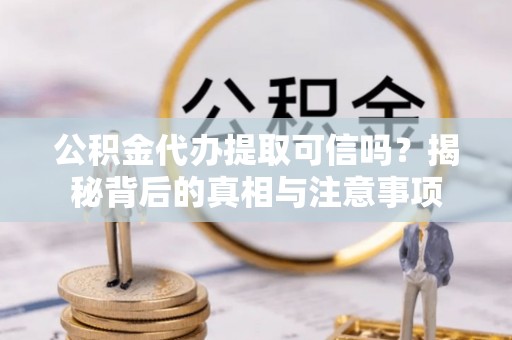 城子河公积金代办提取可信吗？揭秘背后的真相与注意事项