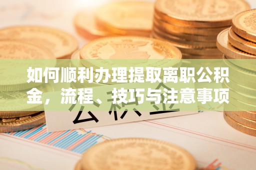 城子河如何顺利办理提取离职公积金，流程、技巧与注意事项全解析