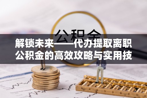 城子河解锁未来——代办提取离职公积金的高效攻略与实用技巧