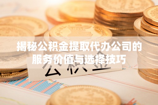 城子河揭秘公积金提取代办公司的服务价值与选择技巧