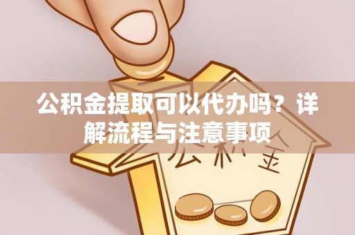城子河公积金提取可以代办吗？详解流程与注意事项
