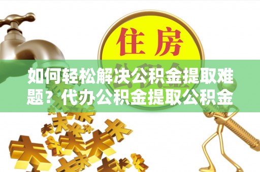 城子河如何轻松解决公积金提取难题？代办公积金提取公积金服务详解