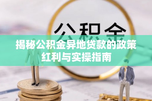 城子河揭秘公积金异地贷款的政策红利与实操指南