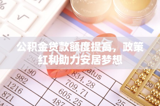 城子河公积金贷款额度提高，政策红利助力安居梦想