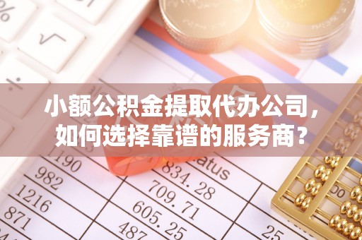 城子河小额公积金提取代办公司，如何选择靠谱的服务商？