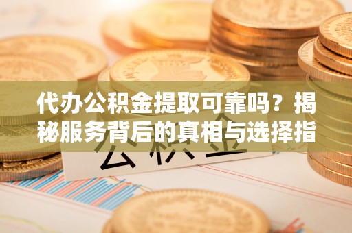 城子河代办公积金提取可靠吗？揭秘服务背后的真相与选择指南