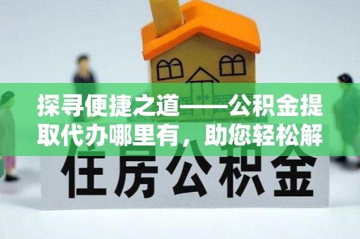 城子河探寻便捷之道——公积金提取代办哪里有，助您轻松解决资金难题