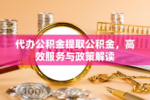 城子河代办公积金提取公积金，高效服务与政策解读