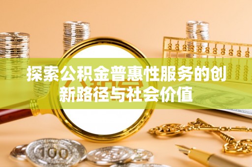 城子河探索公积金普惠性服务的创新路径与社会价值