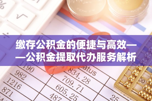 城子河缴存公积金的便捷与高效——公积金提取代办服务解析
