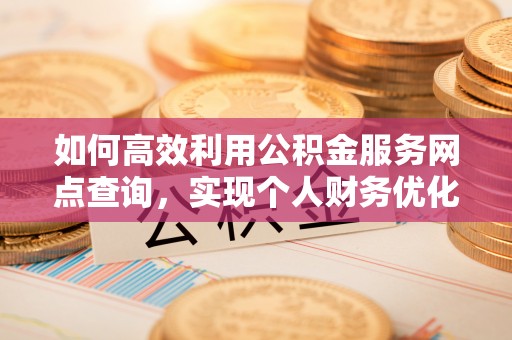 城子河如何高效利用公积金服务网点查询，实现个人财务优化