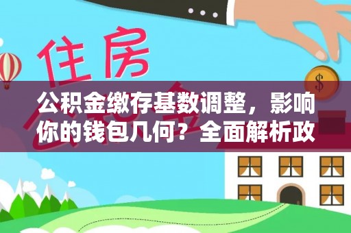 城子河公积金缴存基数调整，影响你的钱包几何？全面解析政策与实际收益